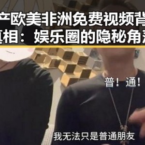 国产欧美非洲免费视频背后真相：娱乐圈的隐秘角落