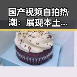 国产视频自拍热潮：展现本土创意与生活百态