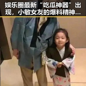 娱乐圈最新“吃瓜神器”出现，小敏女友的爆料精神引热议