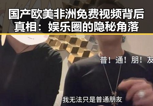 国产欧美非洲免费视频背后真相:娱乐圈的隐秘角落