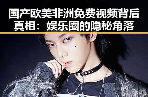 国产欧美非洲免费视频背后真相:娱乐圈的隐秘角落