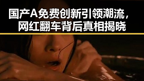 国产A免费创新引领潮流,网红翻车背后真相揭晓