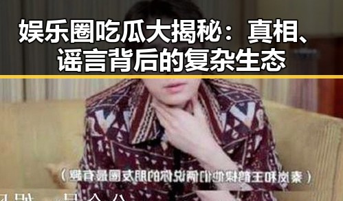 娱乐圈吃瓜大揭秘:真相、谣言背后的复杂生态