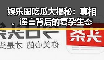 娱乐圈吃瓜大揭秘:真相、谣言背后的复杂生态