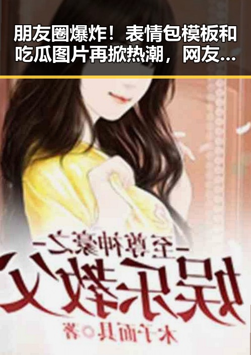朋友圈爆炸！表情包模板和吃瓜图片再掀热潮，网友纷纷加入制作大军🔥