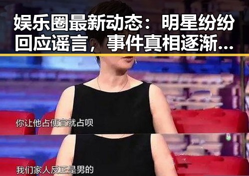 娱乐圈最新动态：明星纷纷回应谣言，事件真相逐渐浮出水面