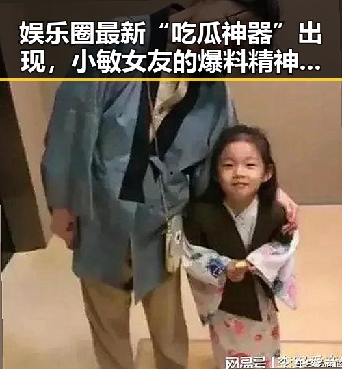 娱乐圈最新“吃瓜神器”出现，小敏女友的爆料精神引热议