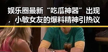 娱乐圈最新“吃瓜神器”出现，小敏女友的爆料精神引热议