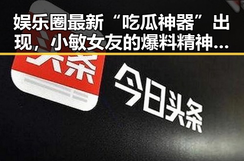 娱乐圈最新“吃瓜神器”出现，小敏女友的爆料精神引热议