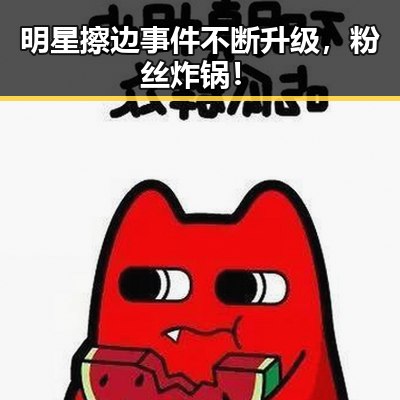 明星擦边事件不断升级，粉丝炸锅！