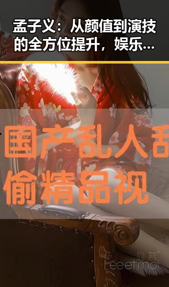 孟子义:从颜值到演技的全方位提升,娱乐圈新宠再出发