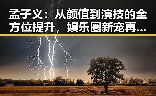 孟子义:从颜值到演技的全方位提升,娱乐圈新宠再出发