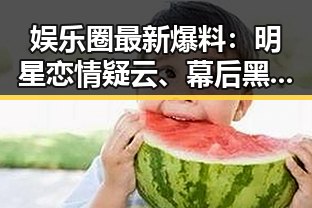 娱乐圈最新爆料:明星恋情疑云、幕后黑手引热议